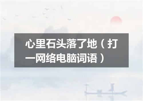 心里石头落了地（打一网络电脑词语）