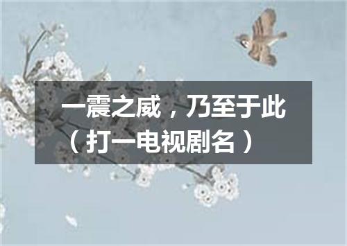 一震之威，乃至于此（打一电视剧名）