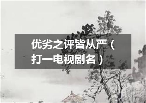 优劣之评皆从严（打一电视剧名）