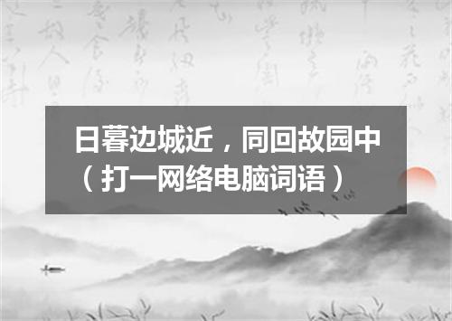 日暮边城近，同回故园中（打一网络电脑词语）