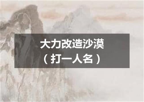 大力改造沙漠（打一人名）