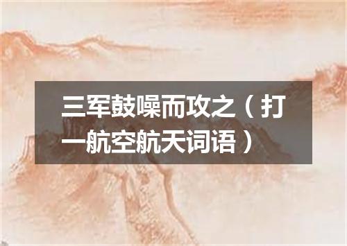 三军鼓噪而攻之（打一航空航天词语）