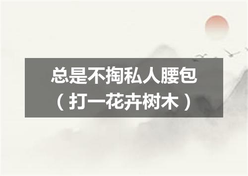 总是不掏私人腰包（打一花卉树木）