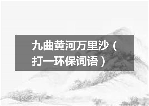 九曲黄河万里沙（打一环保词语）