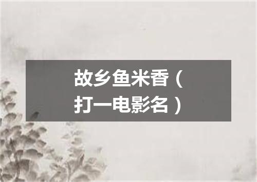 故乡鱼米香（打一电影名）