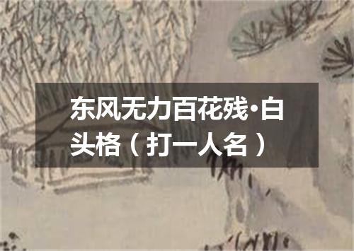 东风无力百花残·白头格（打一人名）