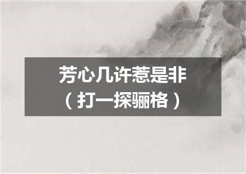 芳心几许惹是非（打一探骊格）