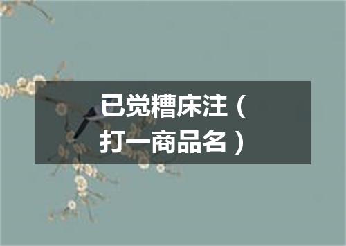 已觉糟床注（打一商品名）