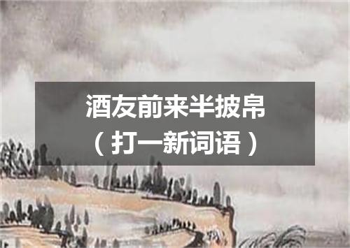 酒友前来半披帛（打一新词语）