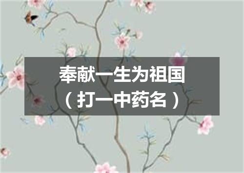 奉献一生为祖国（打一中药名）