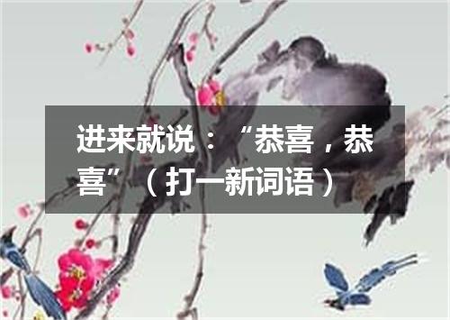 进来就说：“恭喜，恭喜”（打一新词语）