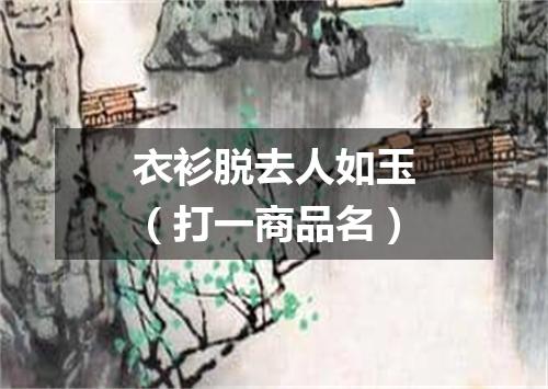 衣衫脱去人如玉（打一商品名）