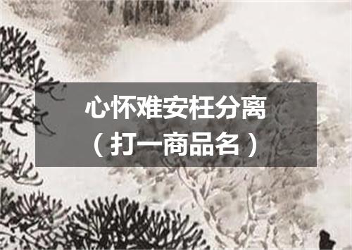 心怀难安枉分离（打一商品名）