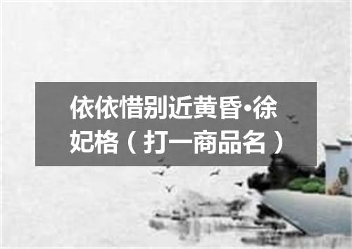 依依惜别近黄昏·徐妃格（打一商品名）
