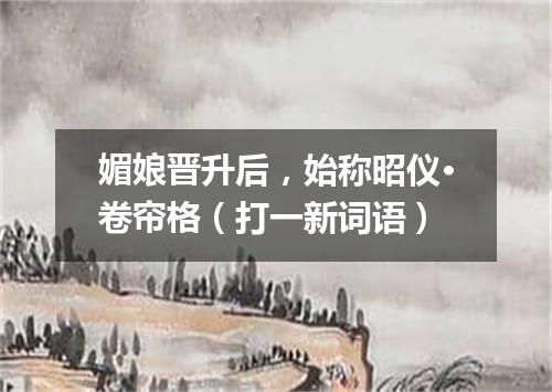 媚娘晋升后，始称昭仪·卷帘格（打一新词语）