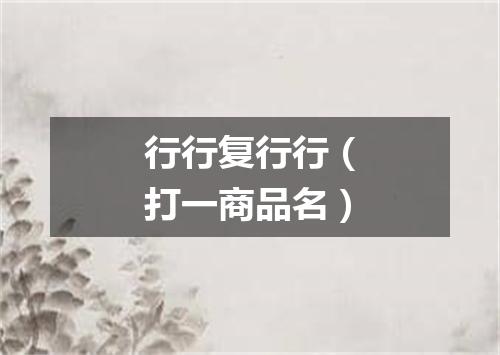 行行复行行（打一商品名）