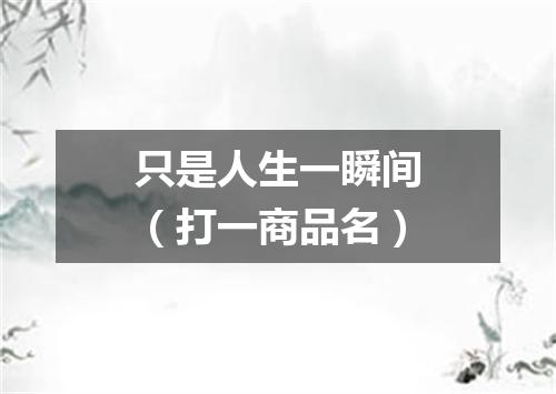 只是人生一瞬间（打一商品名）