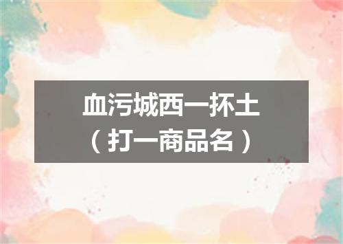 血污城西一抔土（打一商品名）