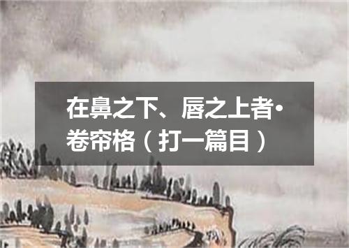 在鼻之下、唇之上者·卷帘格（打一篇目）