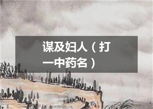 谋及妇人（打一中药名）