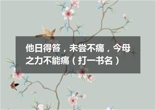 他日得笞，未尝不痛，今母之力不能痛（打一书名）