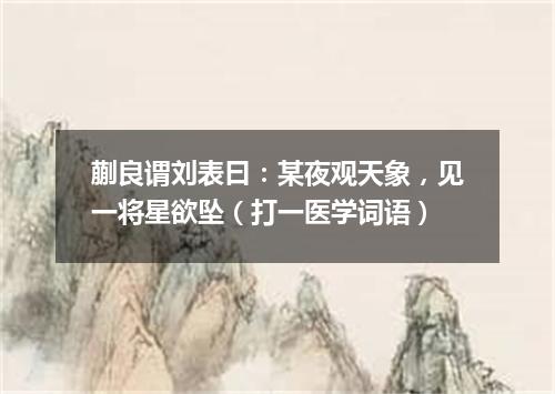 蒯良谓刘表曰：某夜观天象，见一将星欲坠（打一医学词语）
