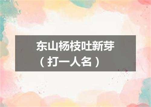 东山杨枝吐新芽（打一人名）