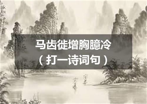 马齿徙增胸臆冷（打一诗词句）