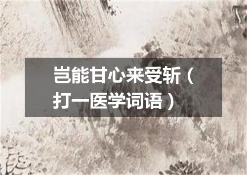 岂能甘心来受斩（打一医学词语）