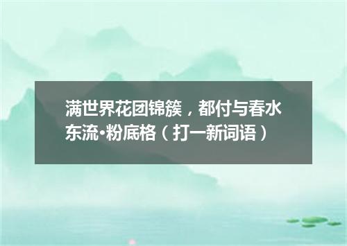 满世界花团锦簇，都付与春水东流·粉底格（打一新词语）