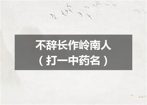 不辞长作岭南人（打一中药名）