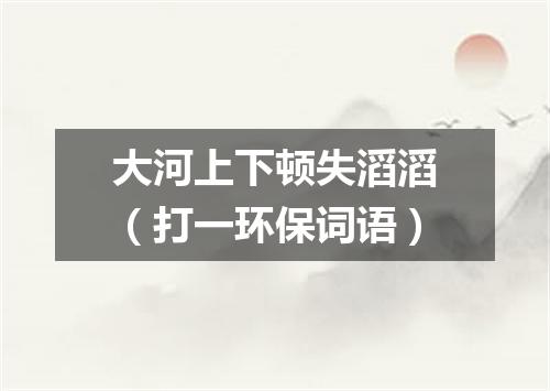 大河上下顿失滔滔（打一环保词语）