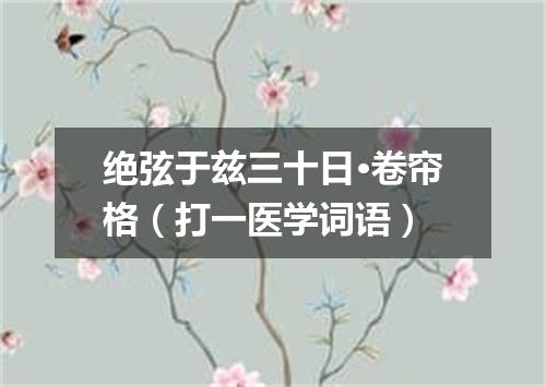 绝弦于兹三十日·卷帘格（打一医学词语）