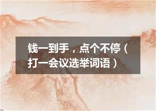 钱一到手，点个不停（打一会议选举词语）