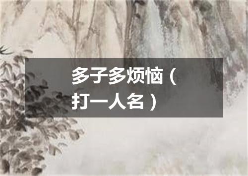 多子多烦恼（打一人名）