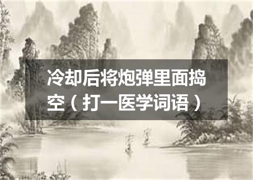 冷却后将炮弹里面捣空（打一医学词语）
