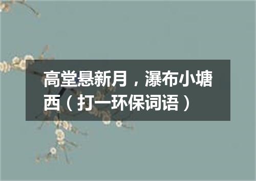 高堂悬新月，瀑布小塘西（打一环保词语）