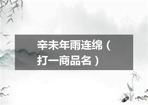 辛未年雨连绵（打一商品名）