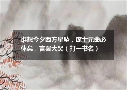 谁想今夕西方星坠，庞士元命必休矣，言罢大哭（打一书名）