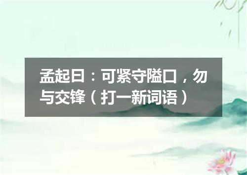 孟起曰：可紧守隘口，勿与交锋（打一新词语）