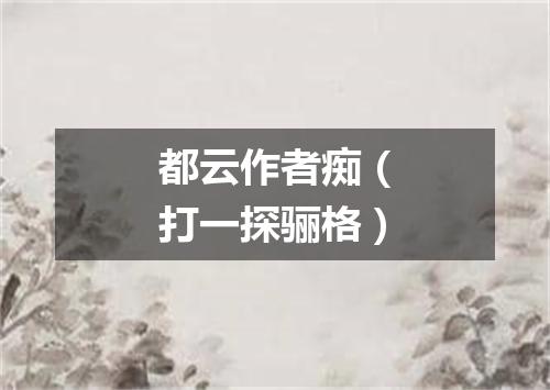 都云作者痴（打一探骊格）