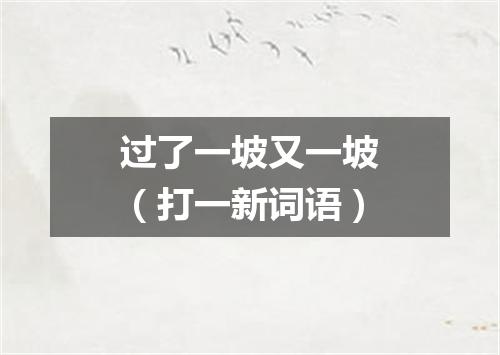 过了一坡又一坡（打一新词语）