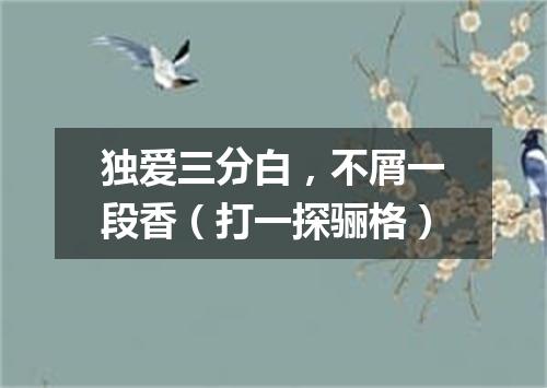 独爱三分白，不屑一段香（打一探骊格）