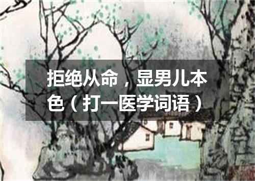 拒绝从命，显男儿本色（打一医学词语）