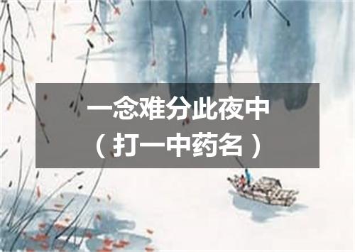 一念难分此夜中（打一中药名）