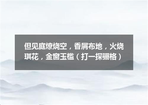 但见庭燎烧空，香屑布地，火烧琪花，金窗玉槛（打一探骊格）