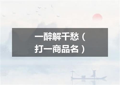 一醉解千愁（打一商品名）