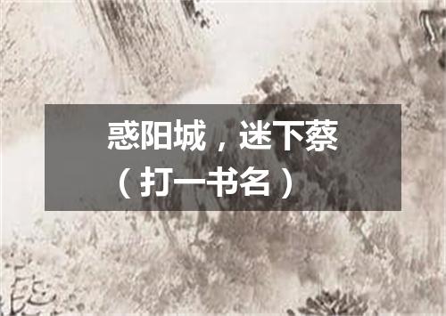 惑阳城，迷下蔡（打一书名）
