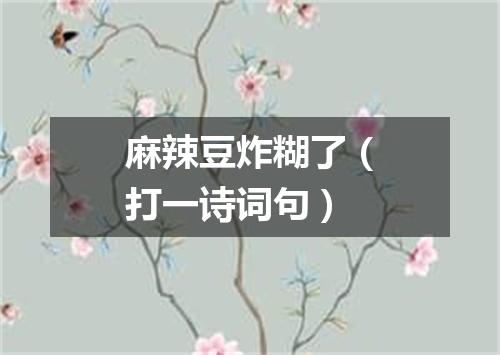 麻辣豆炸糊了（打一诗词句）