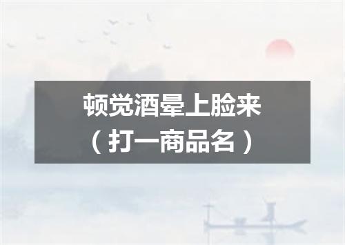 顿觉酒晕上脸来（打一商品名）